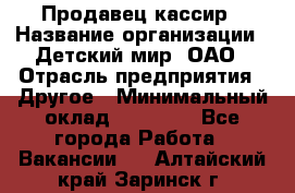 Продавец-кассир › Название организации ­ Детский мир, ОАО › Отрасль предприятия ­ Другое › Минимальный оклад ­ 27 000 - Все города Работа » Вакансии   . Алтайский край,Заринск г.